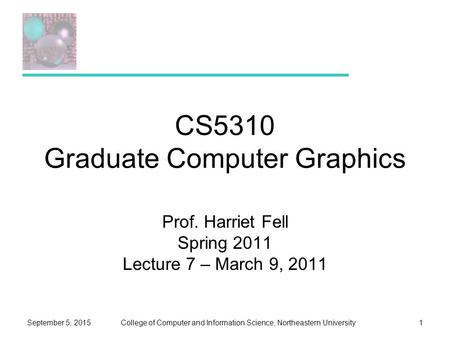 College of Computer and Information Science, Northeastern UniversitySeptember 5, 20151 CS5310 Graduate Computer Graphics Prof. Harriet Fell Spring 2011.