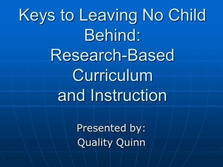 Keys to Leaving No Child Behind: Research-Based Curriculum and Instruction Presented by: Quality Quinn.