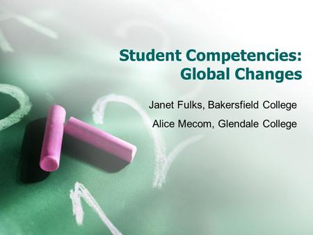 Student Competencies: Global Changes Janet Fulks, Bakersfield College Alice Mecom, Glendale College.