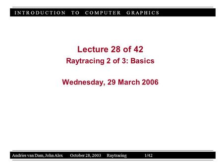 I N T R O D U C T I O N T O C O M P U T E R G R A P H I C S Andries van Dam, John Alex October 28, 2003 Raytracing 1/42 Lecture 28 of 42 Raytracing 2 of.