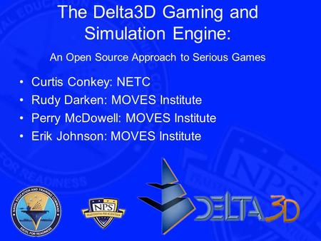 The Delta3D Gaming and Simulation Engine: An Open Source Approach to Serious Games Curtis Conkey: NETC Rudy Darken: MOVES Institute Perry McDowell: MOVES.