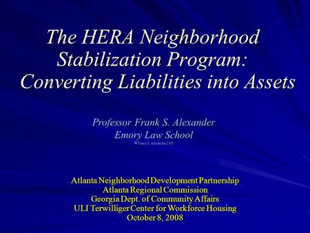 The HERA Neighborhood Stabilization Program: Converting Liabilities into Assets Professor Frank S. Alexander Emory Law School  Frank S. Alexander 2008.