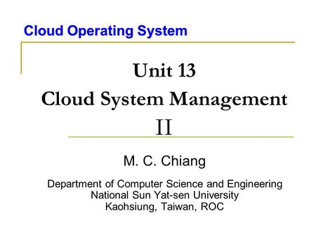 Cloud Operating System Unit 13 Cloud System Management II M. C. Chiang Department of Computer Science and Engineering National Sun Yat-sen University Kaohsiung,