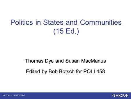 Politics in States and Communities (15 Ed.) Thomas Dye and Susan MacManus Edited by Bob Botsch for POLI 458.