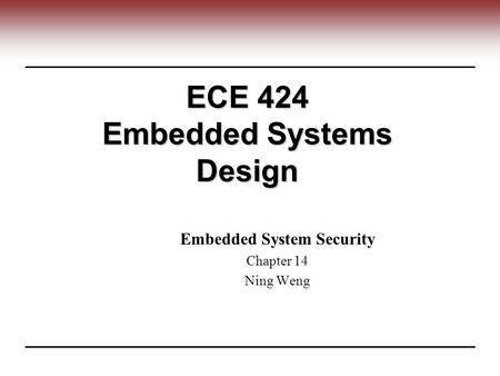 ECE 424 Embedded Systems Design Embedded System Security Chapter 14 Ning Weng.