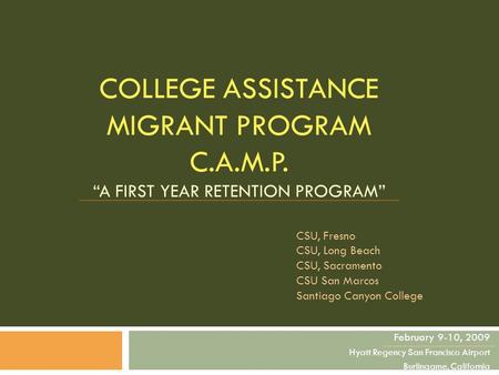 COLLEGE ASSISTANCE MIGRANT PROGRAM C.A.M.P. “A FIRST YEAR RETENTION PROGRAM” February 9-10, 2009 Hyatt Regency San Francisco Airport Burlingame, California.