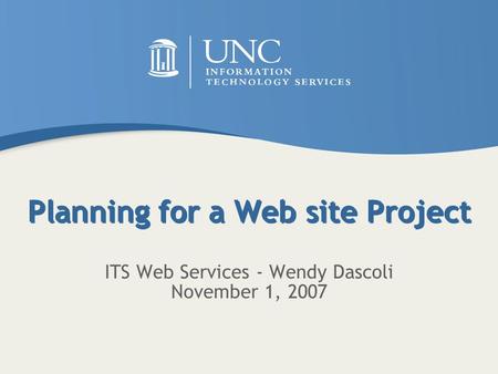 Planning for a Web site Project ITS Web Services - Wendy Dascoli November 1, 2007.