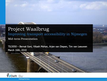 Challenge the future Delft University of Technology Project Waalbrug Improving transport accessibility in Nijmegen TIL5050 – Bernat Goni, Vikash Mohan,