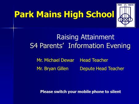 S4 Parents’ Information Evening Raising Attainment S4 Parents’ Information Evening Park Mains High School Please switch your mobile phone to silent Mr.