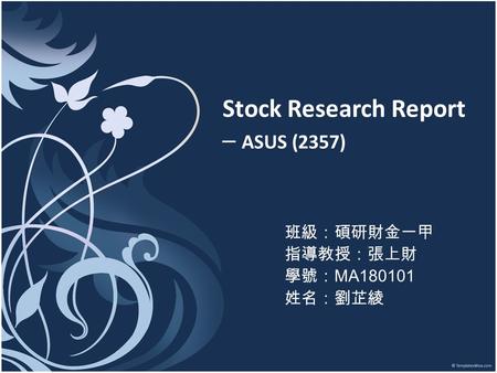 Stock Research Report ─ ASUS (2357) 班級：碩研財金一甲 指導教授：張上財 學號： MA180101 姓名：劉芷綾.