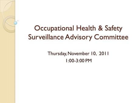 Occupational Health & Safety Surveillance Advisory Committee Thursday, November 10, 2011 1:00-3:00 PM.