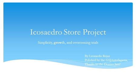 Icosaedro Store Project Simplicity, growth, and overcoming trials By Leonardo Rojas Polished by the GSJAntofagasta, Thanks to the Denver Jam!