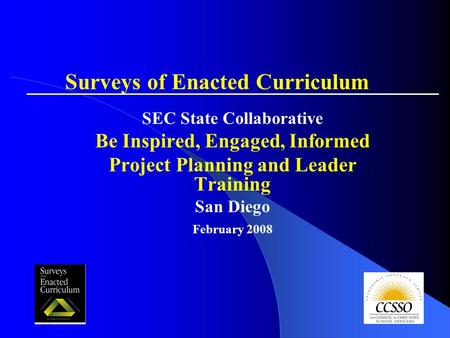 SEC State Collaborative Be Inspired, Engaged, Informed Project Planning and Leader Training San Diego February 2008 Surveys of Enacted Curriculum.