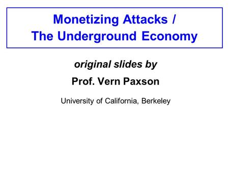 Monetizing Attacks / The Underground Economy original slides by Prof. Vern Paxson University of California, Berkeley.