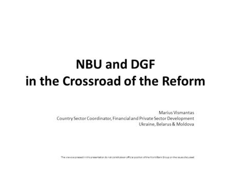 NBU and DGF in the Crossroad of the Reform Marius Vismantas Country Sector Coordinator, Financial and Private Sector Development Ukraine, Belarus & Moldova.