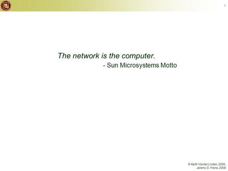 © Keith Vander Linden, 2005, Jeremy D. Frens, 2008 1 The network is the computer. - Sun Microsystems Motto.