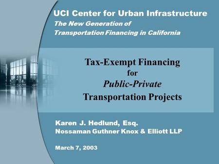 UCI Center for Urban Infrastructure The New Generation of Transportation Financing in California Karen J. Hedlund, Esq. Nossaman Guthner Knox & Elliott.