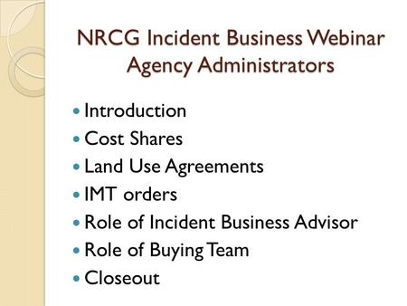 NRCG Incident Business Webinar Agency Administrators Introduction Cost Shares Land Use Agreements IMT orders Role of Incident Business Advisor Role of.