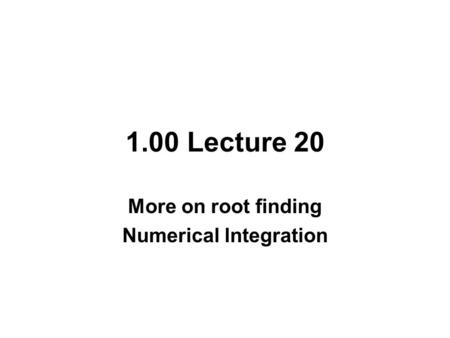 1.00 Lecture 20 More on root finding Numerical lntegration.