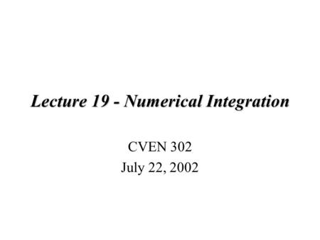 Lecture 19 - Numerical Integration CVEN 302 July 22, 2002.