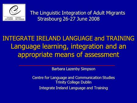 The Linguistic Integration of Adult Migrants Strasbourg 26-27 June 2008 INTEGRATE IRELAND LANGUAGE and TRAINING Language learning, integration and an appropriate.