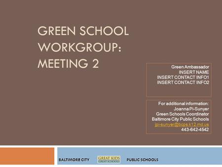 BALTIMORE CITY PUBLIC SCHOOLS GREEN SCHOOL WORKGROUP: MEETING 2 Green Ambassador INSERT NAME INSERT CONTACT INFO1 INSERT CONTACT INFO2 For additional information: