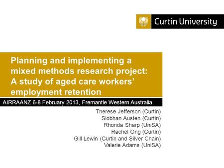 Planning and implementing a mixed methods research project: A study of aged care workers’ employment retention Therese Jefferson (Curtin) Siobhan Austen.