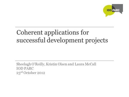 Coherent applications for successful development projects Sheelagh O’Reilly, Kristin Olsen and Laura McCall IOD PARC 23 rd October 2012.