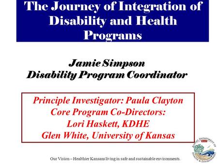 Our Vision – Healthier Kansans living in safe and sustainable environments. Jamie Simpson Disability Program Coordinator Principle Investigator: Paula.