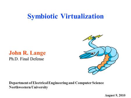 Symbiotic Virtualization John R. Lange Ph.D. Final Defense Department of Electrical Engineering and Computer Science Northwestern University August 9,