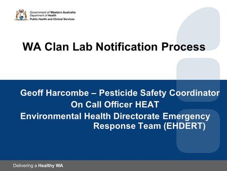 WA Clan Lab Notification Process Geoff Harcombe – Pesticide Safety Coordinator On Call Officer HEAT Environmental Health Directorate Emergency Response.