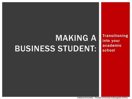 Transitioning into your academic school MAKING A BUSINESS STUDENT: Indiana University – Purdue University Indianapolis (IUPUI)