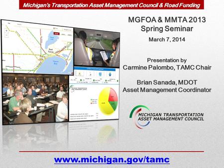 MGFOA & MMTA 2013 Spring Seminar March 7, 2014 Presentation by Carmine Palombo, TAMC Chair Brian Sanada, MDOT Asset Management Coordinator www.michigan.gov/tamc.