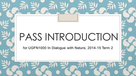 PASS INTRODUCTION for UGFN1000 In Dialogue with Nature, 2014-15 Term 2.