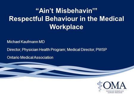 Michael Kaufmann MD Director, Physician Health Program; Medical Director, PWSP Ontario Medical Association “Ain’t Misbehavin’” Respectful Behaviour in.