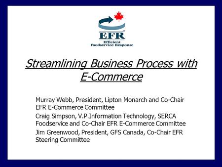 Streamlining Business Process with E-Commerce Murray Webb, President, Lipton Monarch and Co-Chair EFR E-Commerce Committee Craig Simpson, V.P.Information.