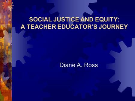 SOCIAL JUSTICE AND EQUITY: A TEACHER EDUCATOR’S JOURNEY Diane A. Ross.