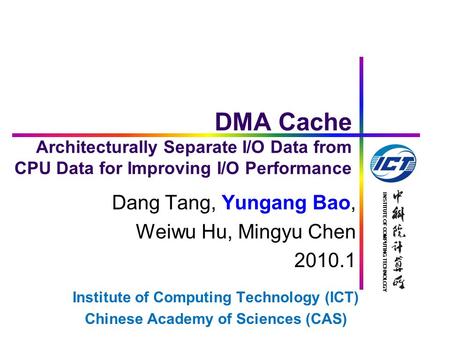 INSTITUTE OF COMPUTING TECHNOLOGY DMA Cache Architecturally Separate I/O Data from CPU Data for Improving I/O Performance Dang Tang, Yungang Bao, Weiwu.