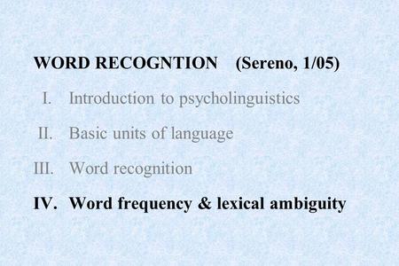 WORD RECOGNTION (Sereno, 1/05) I. Introduction to psycholinguistics II