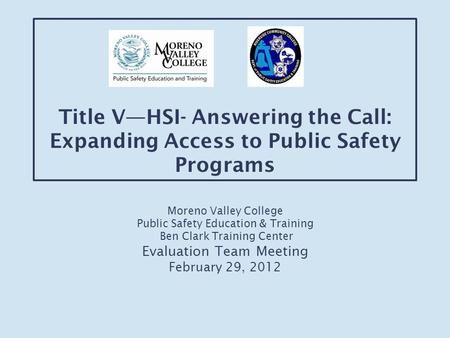 Title V—HSI- Answering the Call: Expanding Access to Public Safety Programs Moreno Valley College Public Safety Education & Training Ben Clark Training.