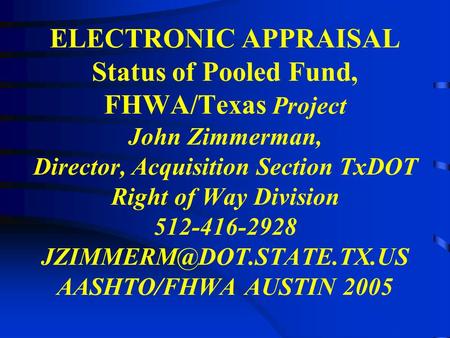 ELECTRONIC APPRAISAL Status of Pooled Fund, FHWA/Texas Project John Zimmerman, Director, Acquisition Section TxDOT Right of Way Division 512-416-2928