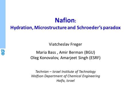 Nafion : Hydration, Microstructure and Schroeder’s paradox Viatcheslav Freger Maria Bass, Amir Berman (BGU) Oleg Konovalov, Amarjeet Singh (ESRF) Technion.