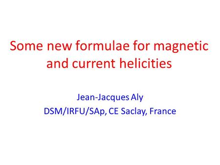 Some new formulae for magnetic and current helicities Jean-Jacques Aly DSM/IRFU/SAp, CE Saclay, France.