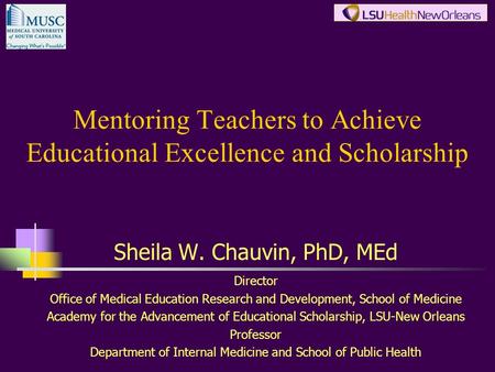 Mentoring Teachers to Achieve Educational Excellence and Scholarship Sheila W. Chauvin, PhD, MEd Director Office of Medical Education Research and Development,