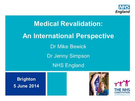 Medical Revalidation: An International Perspective Dr Mike Bewick Dr Jenny Simpson NHS England Brighton 5 June 2014.