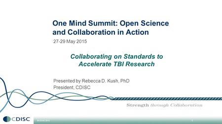 © CDISC 2015 27-29 May 2015 Collaborating on Standards to Accelerate TBI Research Presented by Rebecca D. Kush, PhD President, CDISC 1 One Mind Summit: