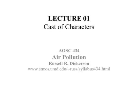 LECTURE 01 Cast of Characters AOSC 434 Air Pollution Russell R. Dickerson www.atmos.umd.edu/~russ/syllabus434.html.