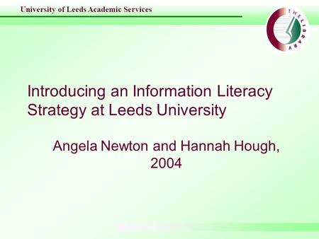 University of Leeds Academic Services Introducing an Information Literacy Strategy at Leeds University Angela Newton and Hannah Hough, 2004.