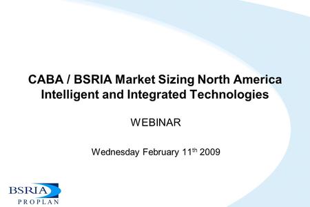 CABA / BSRIA Market Sizing North America Intelligent and Integrated Technologies WEBINAR Wednesday February 11 th 2009.