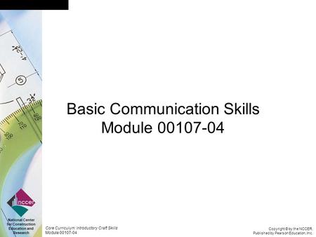 Copyright © by the NCCER, Published by Pearson Education, Inc. Core Curriculum: Introductory Craft Skills Module 00107-04 National Center for Construction.